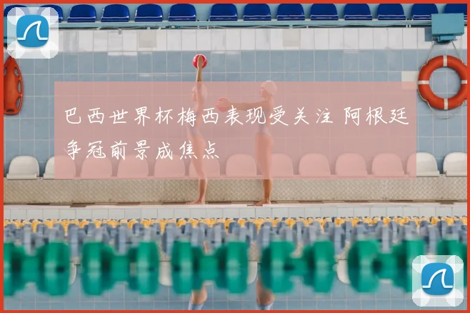巴西世界杯梅西表现受关注 阿根廷争冠前景成焦点