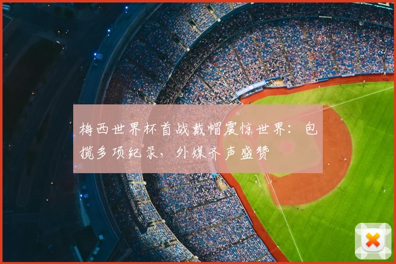 梅西世界杯首战戴帽震惊世界:包揽多项纪录,外媒齐声盛赞