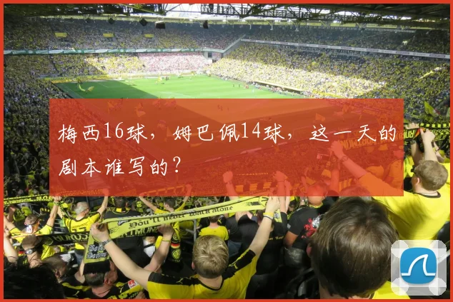 梅西16球,姆巴佩14球,这一天的剧本谁写的?