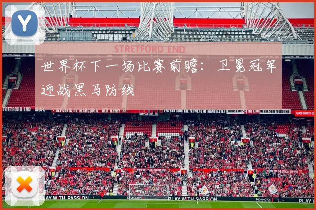 世界杯下一场比赛前瞻：卫冕冠军迎战黑马防线