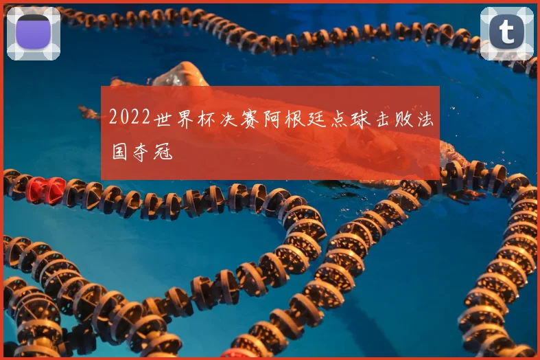 2022世界杯决赛阿根廷点球击败法国夺冠